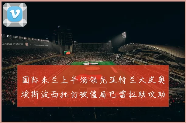 国际米兰上半场领先亚特兰大皮奥埃斯波西托打破僵局巴雷拉助攻助力球队