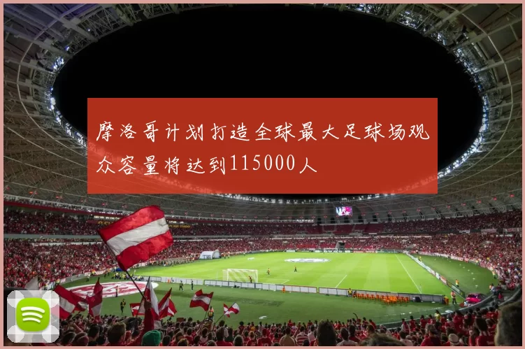 摩洛哥计划打造全球最大足球场观众容量将达到115000人