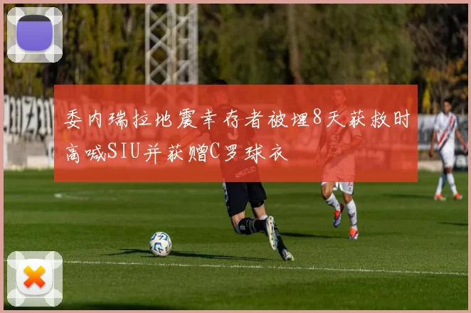 委内瑞拉地震幸存者被埋8天获救时高喊SIU并获赠C罗球衣