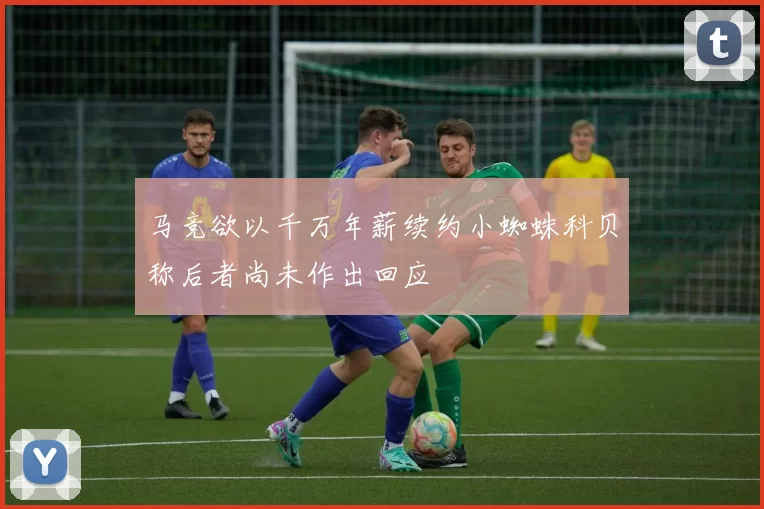 马竞欲以千万年薪续约小蜘蛛科贝称后者尚未作出回应