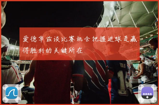 爱德华兹谈比赛机会把握进球是赢得胜利的关键所在