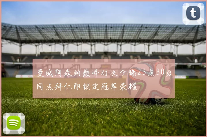 曼城阿森纳巅峰对决今晚23点30分同点拜仁即锁定冠军荣耀