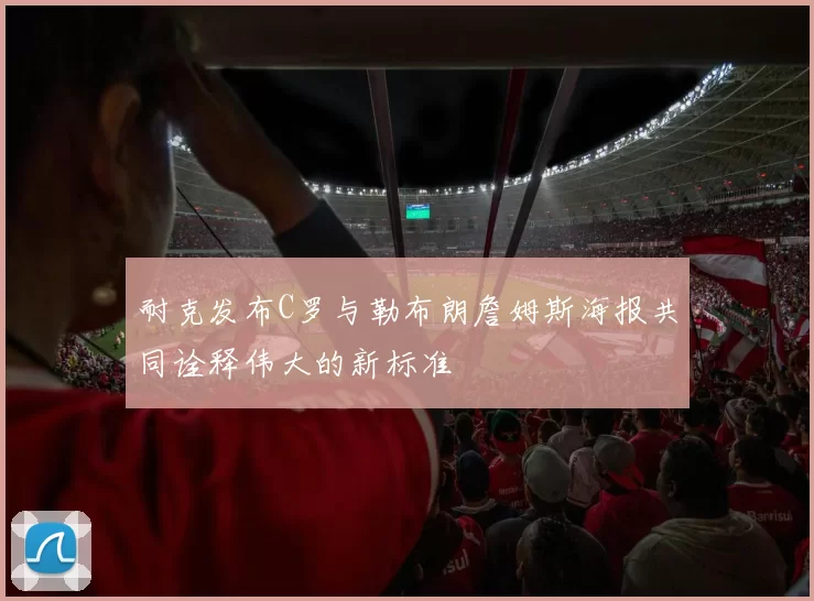 耐克发布C罗与勒布朗詹姆斯海报共同诠释伟大的新标准
