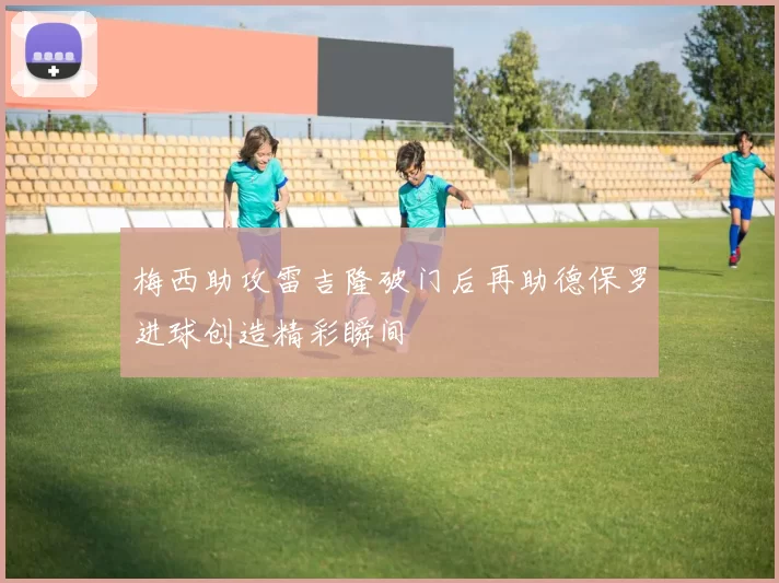 梅西助攻雷吉隆破门后再助德保罗进球创造精彩瞬间