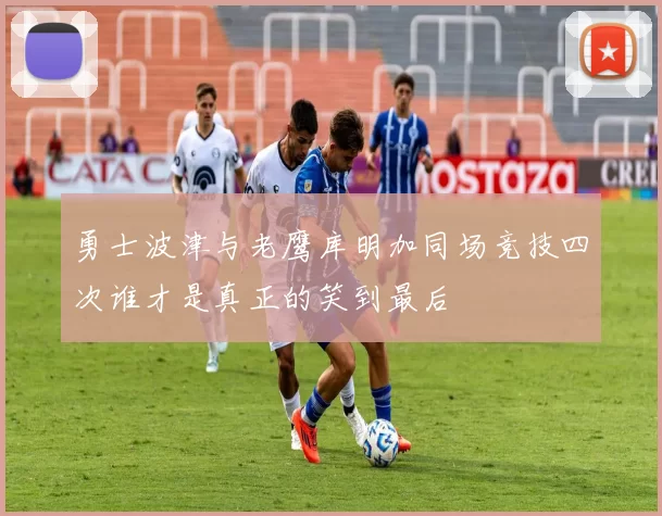勇士波津与老鹰库明加同场竞技四次谁才是真正的笑到最后