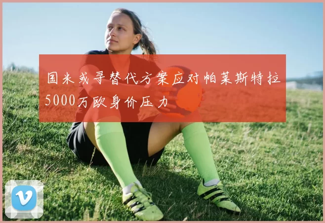 国米或寻替代方案应对帕莱斯特拉5000万欧身价压力