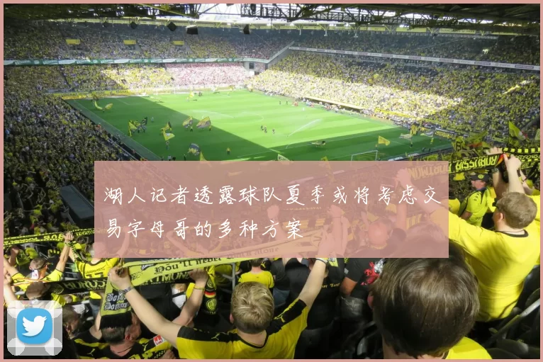 湖人记者透露球队夏季或将考虑交易字母哥的多种方案