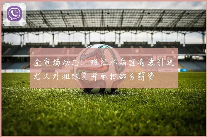 全市场动态：维拉水晶宫有意引进尤文外租球员并承担部分薪资