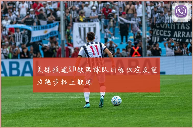 美媒报道KD缺席球队训练仅在反重力跑步机上锻炼
