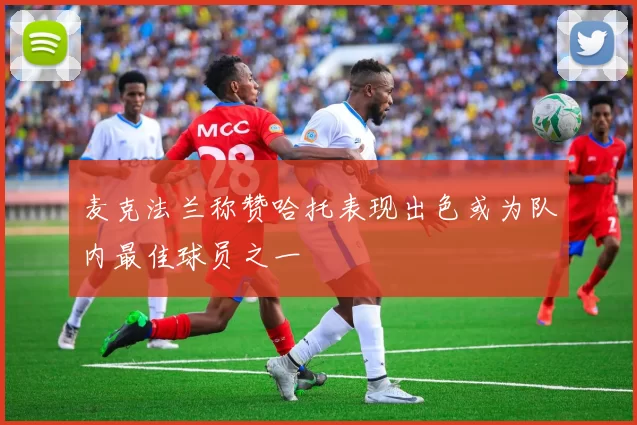 麦克法兰称赞哈托表现出色或为队内最佳球员之一